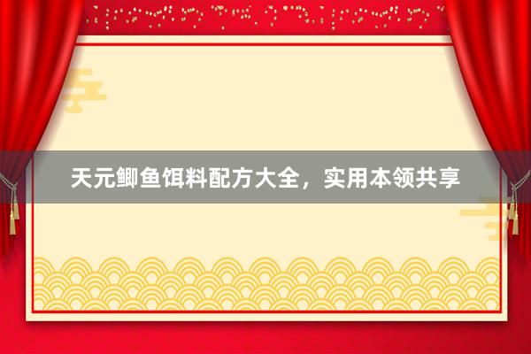 天元鲫鱼饵料配方大全，实用本领共享