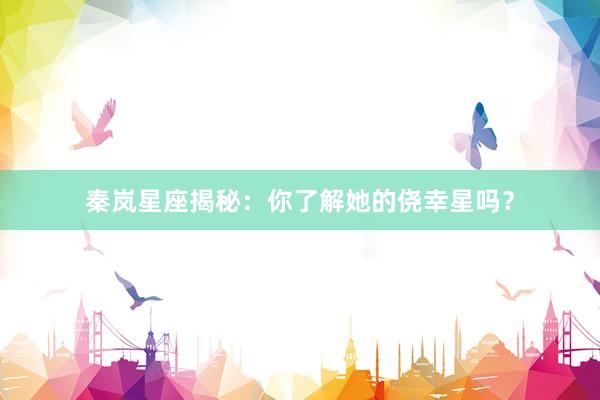 秦岚星座揭秘：你了解她的侥幸星吗？