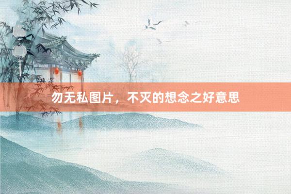 勿无私图片，不灭的想念之好意思