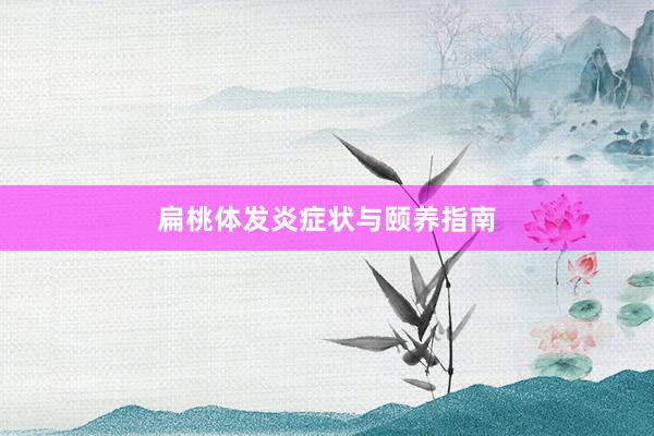 扁桃体发炎症状与颐养指南