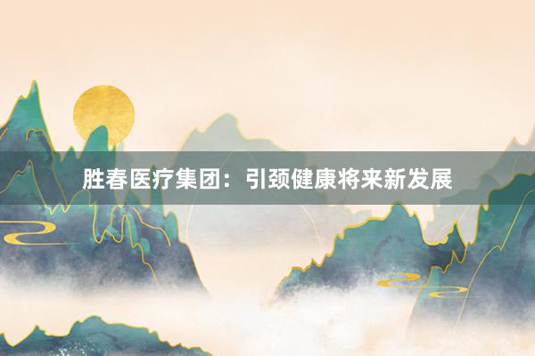 胜春医疗集团:引颈健康将来新发展