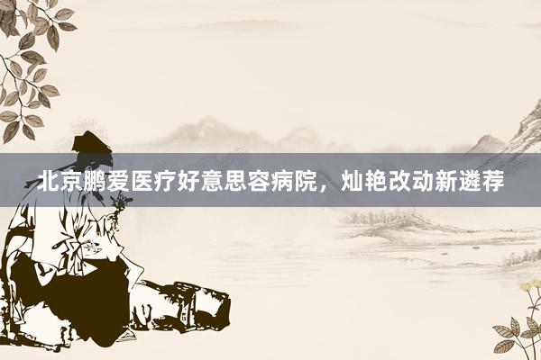 北京鹏爱医疗好意思容病院，灿艳改动新遴荐